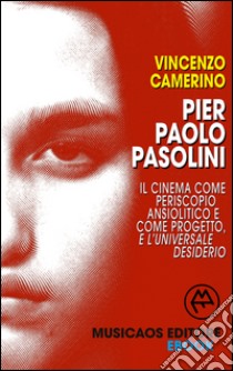 Pier Paolo Pasolini. Il cinema come periscopio ansiolitico e come progetto, e l'universale desiderio. E-book. Formato Mobipocket ebook di Vincenzo Camerino