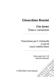 Gioacchino Rossini Une larme Tema e variazioniTrascrizione per 5 violoncelli a cura di Lucio Labella Danzi Score, parts (vcl 1-4) and solo cello part. E-book. Formato PDF ebook di Lucio Labella Danzi