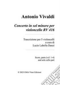 Antonio Vivaldi Concerto in sol minore per violoncello RV 416Trascrizione per 5 violoncelli a cura di Lucio Labella Danzi Score, parts (vcl. 1-4) and solo cello part. E-book. Formato PDF ebook di Lucio Labella Danzi