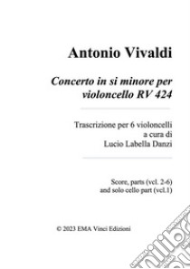 Antonio Vivaldi Concerto in si minore per violoncello RV 424Trascrizione per 6 violoncelli a cura di Lucio Labella Danzi Score, parts (vcl. 2-6) and solo cello part (vcl.1). E-book. Formato PDF ebook di Lucio Labella Danzi