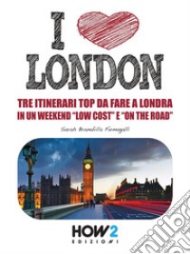I LOVE LONDON! Tre Itinerari Top da Fare a Londra in un Weekend “Low Cost” e “On the Road”. E-book. Formato EPUB ebook di Sarah Brambilla Fumagalli