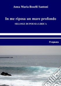 In me riposa un mare profondoSilloge di poesia lirica. E-book. Formato EPUB ebook di Anna Maria Boselli Santoni