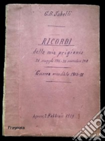 Ricordi della mia prigionia31 maggio 1916 - 30 novembre 1918. E-book. Formato Mobipocket ebook di Giovanni Battista Sabelli