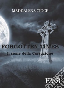 Forgotten Times - Il seme della corruzione. E-book. Formato EPUB ebook di Maddalena Cioce