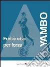 Fortunato per forza: Avventure incredibili. E-book. Formato Mobipocket ebook