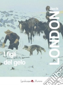 I figli del geloE altri racconti. E-book. Formato EPUB ebook di Jack London