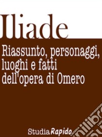 Iliade. Riassunto, personaggi, luoghi e fatti dell'opera di Omero. E-book. Formato EPUB ebook di Studia Rapido