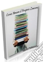 Come Amare il Proprio Lavoro: Rendere di più anche se svolgi una professione che non ti piace!. E-book. Formato PDF