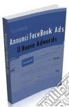 Annunci Facebook Ads: Scopri come guadagnare con Facebook e come sfruttarlo per far conoscere il tuo business o il tuo prodotto a milioni di persone . E-book. Formato PDF ebook