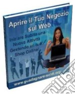 Aprire il tuo Negozio sul Web: Inizia subito una nuova attività gestendo un tuo Shop online!. E-book. Formato PDF ebook