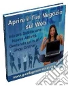 Aprire il tuo Negozio sul Web: Inizia subito una nuova attività gestendo un tuo Shop online!. E-book. Formato PDF ebook