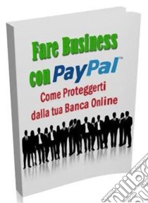 Fare Business con Pay Pal: Come proteggerti dalla tua Banca Online. E-book. Formato PDF ebook di Deni Benati