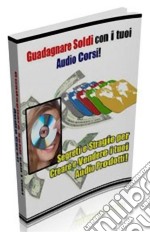 Guadagnare soldi con i tuoi Audio Corsi: Segreti e strategie per creare e vendere i tuoi Audio Prodotti!. E-book. Formato PDF ebook