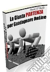 La giusta partenza per guadagnare online: Scopri i segreti dei grandi Guru di internet per avviare un business da casa tua e creare in 30 giorni il tuo primo stipendio online. E-book. Formato PDF ebook di Daniele D'Ausilio