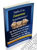  Triplica le tue conversioni immediatamente!: 26 Modi diversi per aumentare le tue vendite e le tue conversioni sul web. E-book. Formato PDF ebook