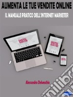 Aumenta le Tue Vendite OnlineIl Manuale Pratico Dell’Internet Marketer. E-book. Formato EPUB ebook