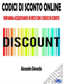 Codici di Sconto OnlineRisparmia Acquistando in Rete con i Codici di Sconto. E-book. Formato PDF ebook di Alessandro Delvecchio