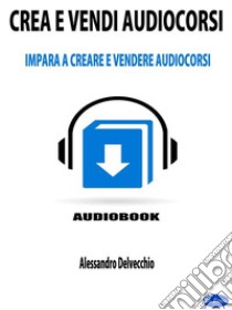 Crea e Vendi AudiocorsiImpara a Creare e Vendere Audiocorsi. E-book. Formato Mobipocket ebook di Alessandro Delvecchio