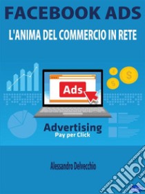 Facebook AdsL'Anima del Commercio in Rete. E-book. Formato EPUB ebook di Alessandro Delvecchio