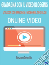 Guadagna con il Video BloggingUtilizza con Efficacia i Video nel Tuo Blog. E-book. Formato EPUB ebook di Alessandro Delvecchio