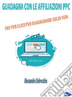 Guadagna con le Affiliazioni PPCPay Per Click per Guadagnare Soldi Veri. E-book. Formato PDF ebook