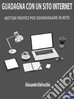 Guadagna con un Sito InternetMetodi Pratici per Guadagnare in Rete. E-book. Formato PDF ebook