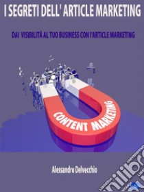 I Segreti dell'Article MarketingDai Visibilità al Tuo Business con L’Article Marketing. E-book. Formato Mobipocket ebook di Alessandro Delvecchio