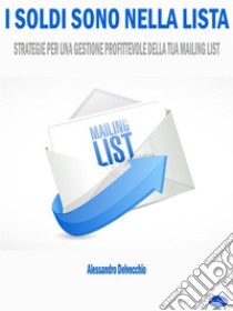 I Soldi sono nella ListaStrategie per una Gestione Profittevole della Tua Mailing List. E-book. Formato EPUB ebook di Alessandro Delvecchio