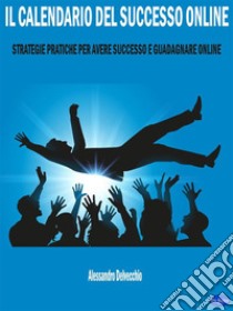 Il Calendario del Successo OnlineStrategie Pratiche per Avere Successo e Guadagnare Online. E-book. Formato PDF ebook di Alessandro Delvecchio