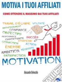 Motiva i Tuoi AffiliatiCome Ottenere il Massimo dai Tuoi Affiliati. E-book. Formato EPUB ebook di Alessandro Delvecchio