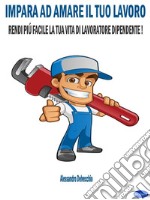 Impara ad Amare il Tuo LavoroRendi più Facile la Tua Vita di Lavoratore Dipendente!. E-book. Formato PDF ebook