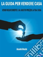 La Guida per Vendere CasaVendi Velocemente e al Giusto Prezzo la Tua Casa. E-book. Formato PDF ebook