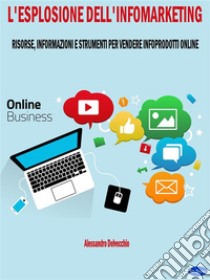 L'Esplosione dell'InfomarketingRisorse, Informazioni e Strumenti per Vendere Infoprodotti Online. E-book. Formato EPUB ebook di Alessandro Delvecchio