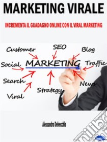 Marketing ViraleIncrementa il Guadagno Online con il Viral Marketing. E-book. Formato EPUB ebook di Alessandro Delvecchio