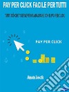 Pay per Click Facile per TuttiTutto ciò che ti serve per Guadagnare con il Pay Per Click. E-book. Formato Mobipocket ebook di Alessandro Delvecchio