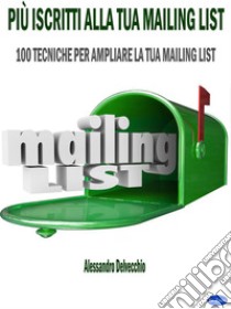 Più Iscritti alla Tua Mailing List100 Tecniche per Ampliare la Tua Mailing List. E-book. Formato Mobipocket ebook di Alessandro Delvecchio