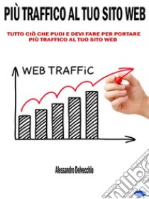 Più Traffico al Tuo Sito WebTutto ciò che Puoi e Devi Fare per Portare più Traffico al Tuo Sito Web. E-book. Formato EPUB ebook di Alessandro Delvecchio