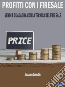 Profitti con i Fire SaleVendi e Guadagna con la Tecnica del Firesale. E-book. Formato EPUB ebook di Alessandro Delvecchio