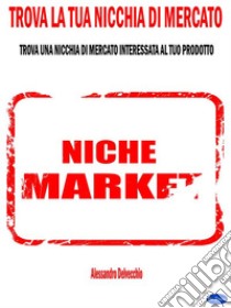 Trova la Tua Nicchia di MercatoTrova una Nicchia di Mercato Interessata al Tuo Prodotto. E-book. Formato EPUB ebook di Alessandro Delvecchio