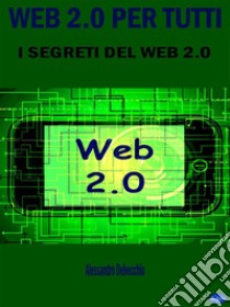 Web 2.0 per TuttiI Segreti del Web 2.0. E-book. Formato Mobipocket ebook di Alessandro Delvecchio