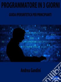 Programmatore in 3 GiorniGuida Ipersintetica per Principianti. E-book. Formato Mobipocket ebook di Andrea Gandini