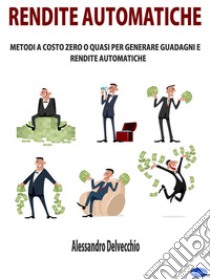 Rendite AutomaticheMetodi a Costo Zero o Quasi per Generare Guadagni e Rendite Automatiche. E-book. Formato EPUB ebook di Alessandro Delvecchio