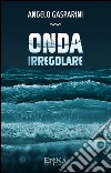 Onda irregolare. E-book. Formato Mobipocket ebook di Angelo Gasparini