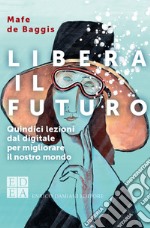 Libera il futuro: Quindici lezioni dal digitale per migliorare il nostro mondo. E-book. Formato EPUB ebook