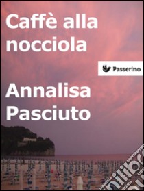 Caffè alla nocciola . E-book. Formato EPUB ebook di Annalisa Pasciuto