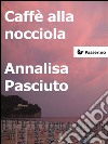 Caffè alla nocciola . E-book. Formato Mobipocket ebook di Annalisa Pasciuto