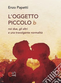 L'oggetto piccolo b: Noi due, gli altri e una travolgente normalità. E-book. Formato PDF ebook di Enzo Papetti