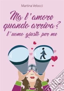 Ma l’amore quando arriva?L’uomo giusto per me. E-book. Formato EPUB ebook di Martina Velocci