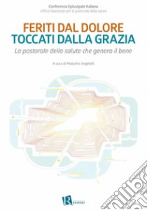 Feriti dal dolore, toccati dalla graziaLa pastorale della salute che genera il bene. E-book. Formato EPUB ebook di Massimo Angelelli