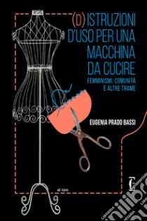 (d)istruzioni d'uso per una macchina da cucire: Femminismi, comunità e altre trame. E-book. Formato EPUB ebook di Eugenia Prado Bassi